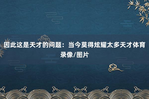因此这是天才的问题：当今莫得炫耀太多天才体育录像/图片