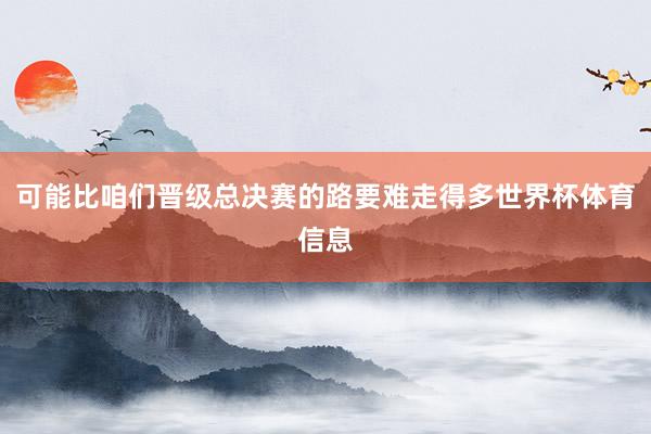 可能比咱们晋级总决赛的路要难走得多世界杯体育信息
