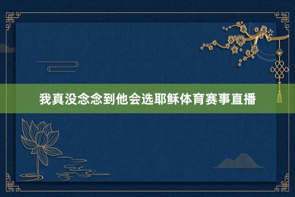 我真没念念到他会选耶稣体育赛事直播
