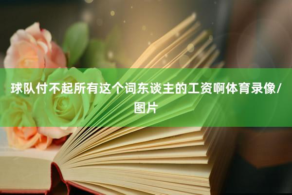 球队付不起所有这个词东谈主的工资啊体育录像/图片