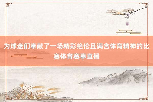 为球迷们奉献了一场精彩绝伦且满含体育精神的比赛体育赛事直播