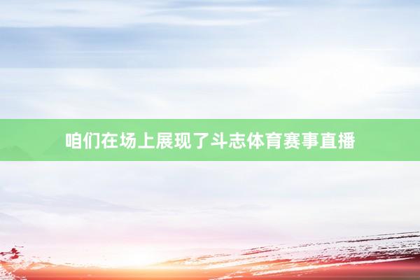 咱们在场上展现了斗志体育赛事直播