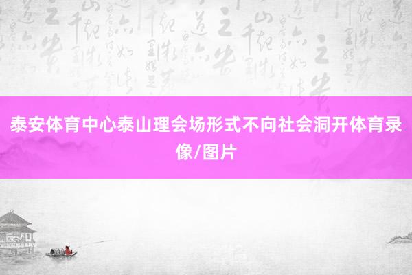 泰安体育中心泰山理会场形式不向社会洞开体育录像/图片