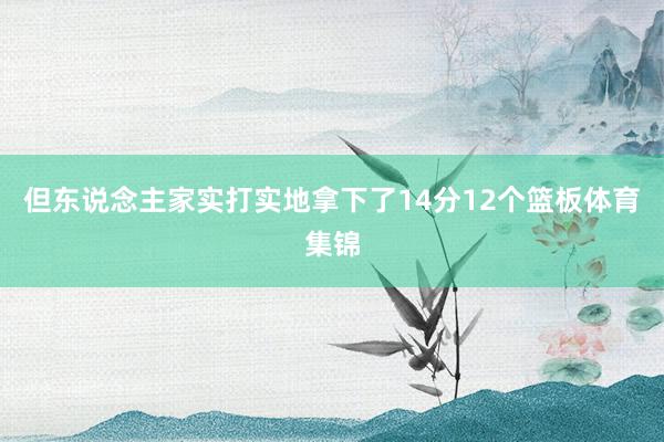 但东说念主家实打实地拿下了14分12个篮板体育集锦