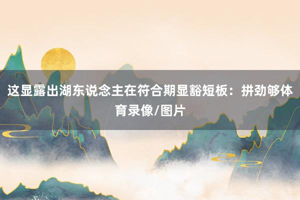 这显露出湖东说念主在符合期显豁短板：拼劲够体育录像/图片