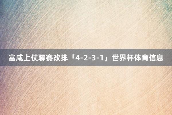 富咸上仗聯賽改排「4-2-3-1」世界杯体育信息