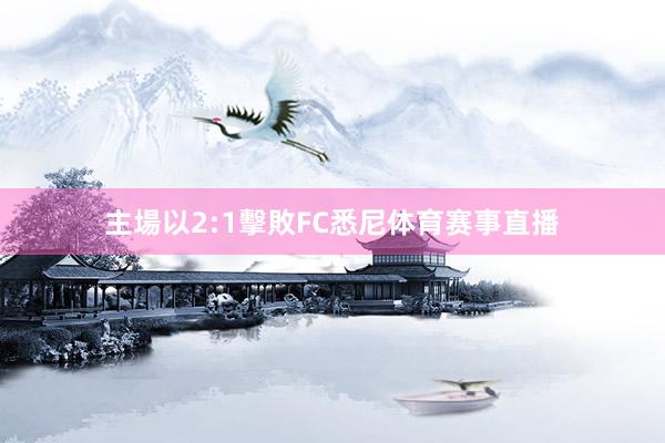 主場以2:1擊敗FC悉尼体育赛事直播