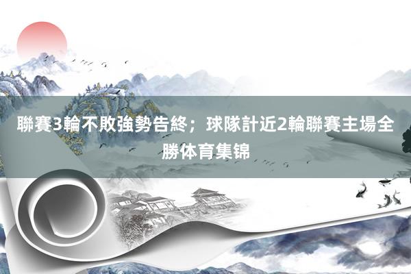聯賽3輪不敗強勢告終；球隊計近2輪聯賽主場全勝体育集锦