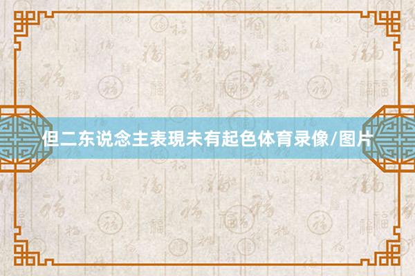 但二东说念主表現未有起色体育录像/图片