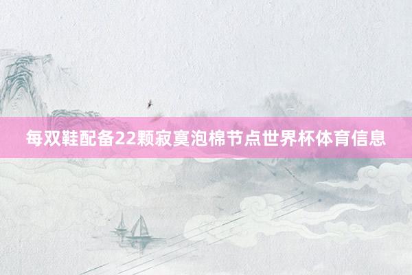 每双鞋配备22颗寂寞泡棉节点世界杯体育信息
