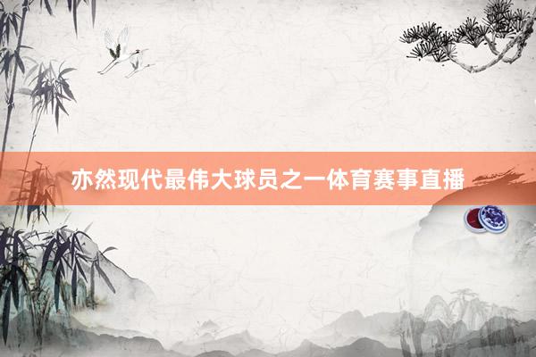 亦然现代最伟大球员之一体育赛事直播