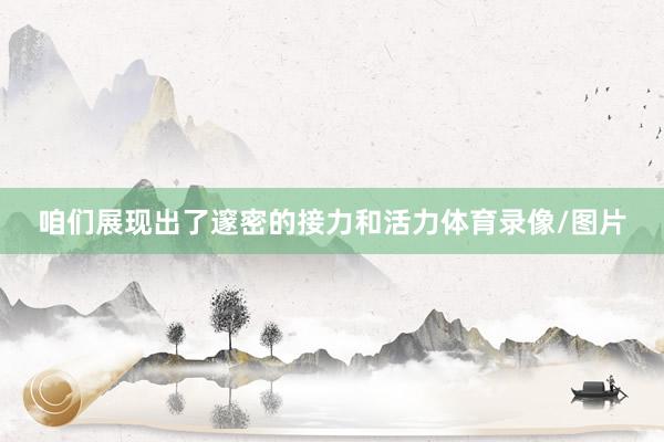 咱们展现出了邃密的接力和活力体育录像/图片
