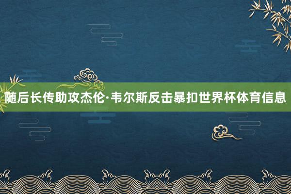 随后长传助攻杰伦·韦尔斯反击暴扣世界杯体育信息