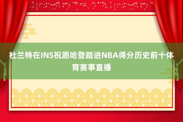 杜兰特在INS祝愿哈登踏进NBA得分历史前十体育赛事直播