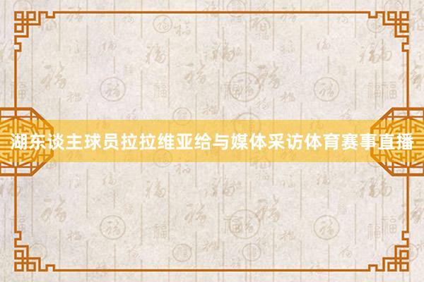 湖东谈主球员拉拉维亚给与媒体采访体育赛事直播