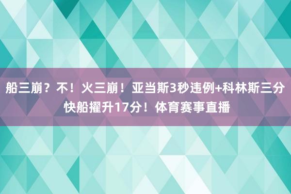 船三崩？不！火三崩！亚当斯3秒违例+科林斯三分 快船擢升17分！体育赛事直播