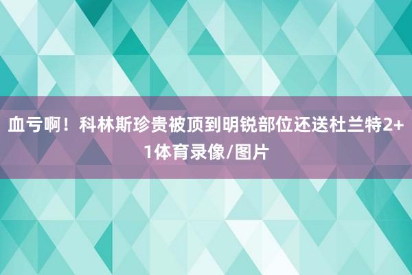 血亏啊！科林斯珍贵被顶到明锐部位还送杜兰特2+1体育录像/图片
