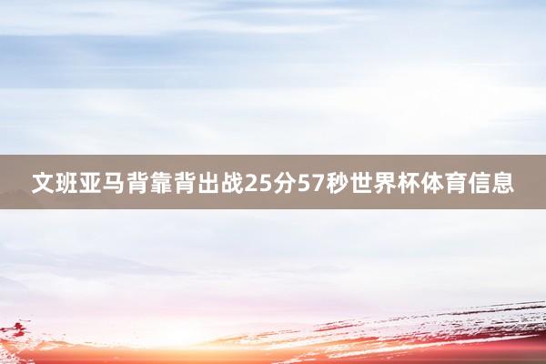 文班亚马背靠背出战25分57秒世界杯体育信息