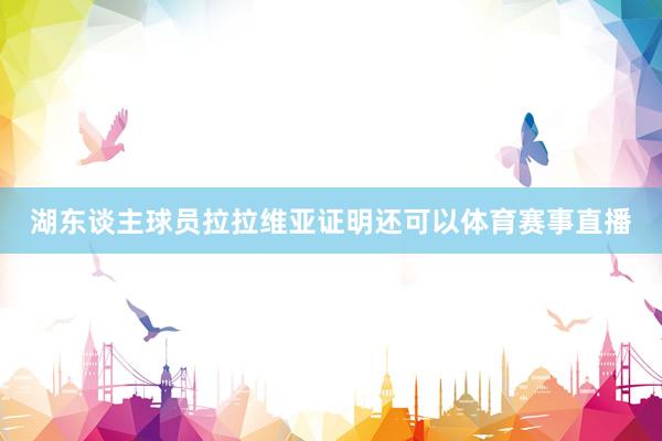 湖东谈主球员拉拉维亚证明还可以体育赛事直播