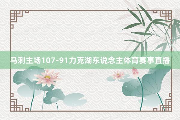 马刺主场107-91力克湖东说念主体育赛事直播