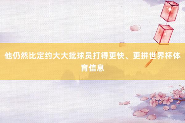 他仍然比定约大大批球员打得更快、更拼世界杯体育信息