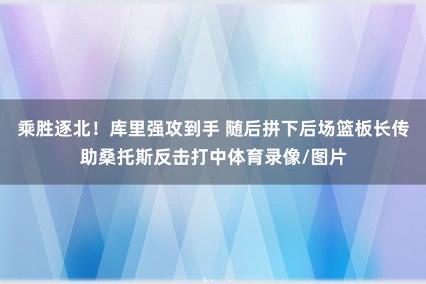 乘胜逐北！库里强攻到手 随后拼下后场篮板长传助桑托斯反击打中体育录像/图片