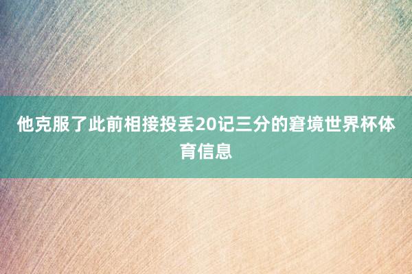 他克服了此前相接投丢20记三分的窘境世界杯体育信息