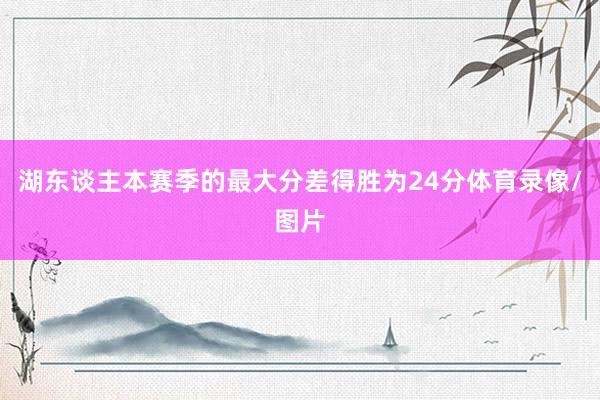 湖东谈主本赛季的最大分差得胜为24分体育录像/图片