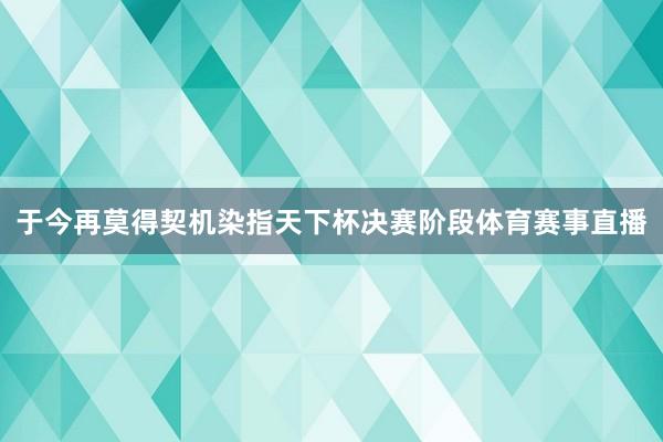 于今再莫得契机染指天下杯决赛阶段体育赛事直播