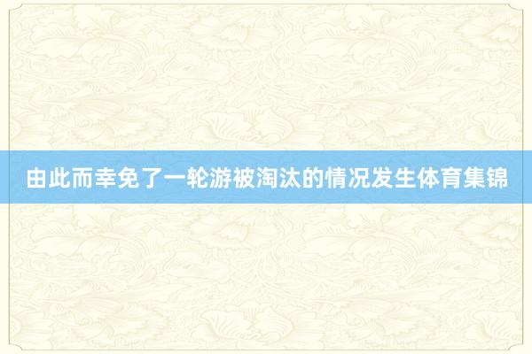 由此而幸免了一轮游被淘汰的情况发生体育集锦