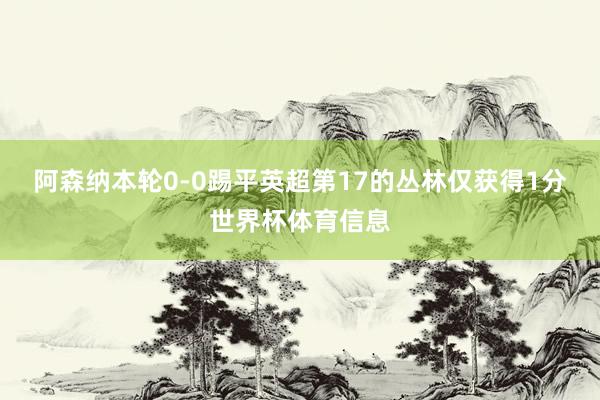 阿森纳本轮0-0踢平英超第17的丛林仅获得1分世界杯体育信息