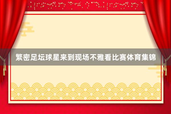 繁密足坛球星来到现场不雅看比赛体育集锦