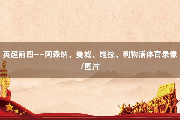英超前四——阿森纳、曼城、维拉、利物浦体育录像/图片