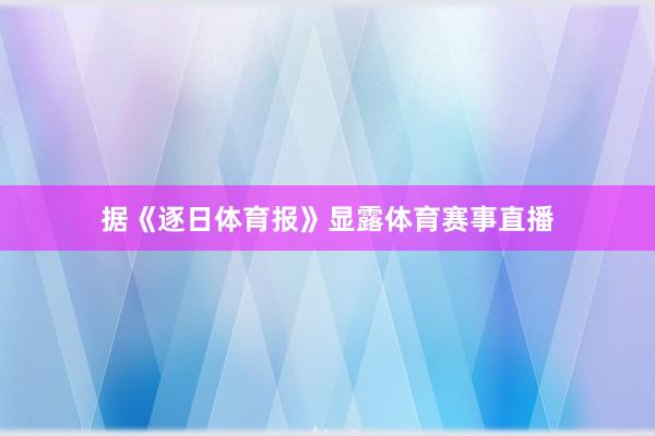 据《逐日体育报》显露体育赛事直播