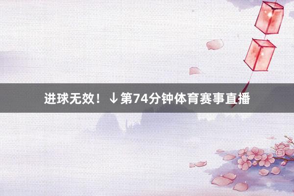 进球无效！↓第74分钟体育赛事直播