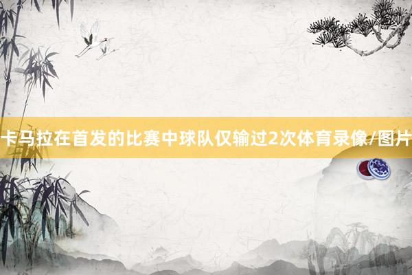 卡马拉在首发的比赛中球队仅输过2次体育录像/图片