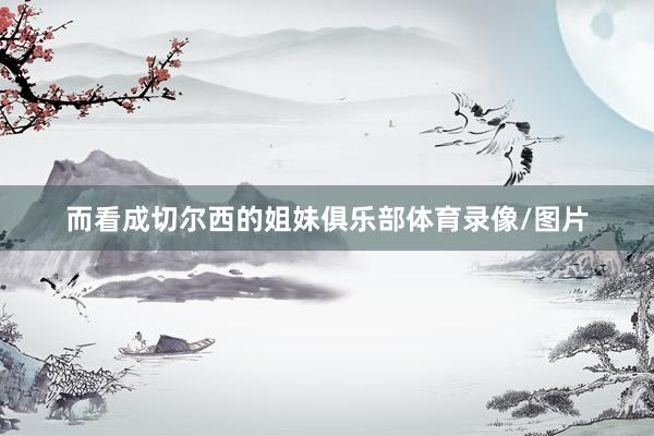 而看成切尔西的姐妹俱乐部体育录像/图片