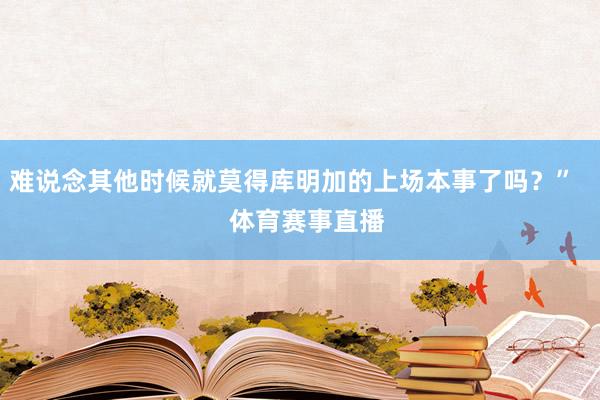 难说念其他时候就莫得库明加的上场本事了吗？”    体育赛事直播