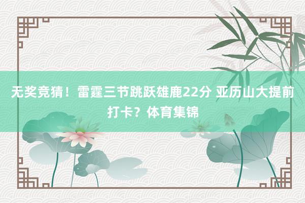 无奖竞猜！雷霆三节跳跃雄鹿22分 亚历山大提前打卡？体育集锦