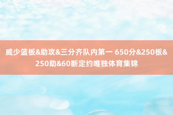 威少篮板&助攻&三分齐队内第一 650分&250板&250助&60断定约唯独体育集锦