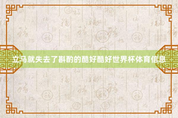 立马就失去了斟酌的酷好酷好世界杯体育信息