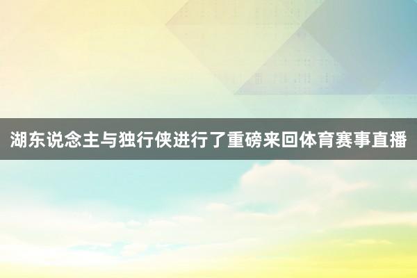 湖东说念主与独行侠进行了重磅来回体育赛事直播