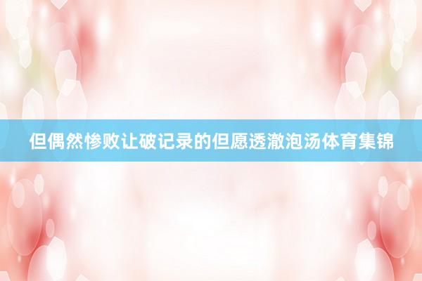 但偶然惨败让破记录的但愿透澈泡汤体育集锦