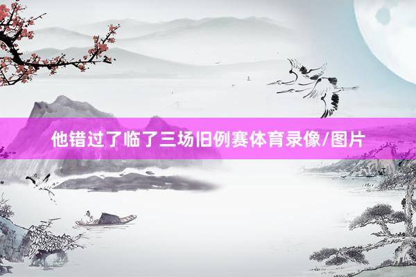 他错过了临了三场旧例赛体育录像/图片