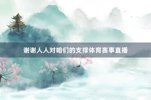 谢谢人人对咱们的支撑体育赛事直播