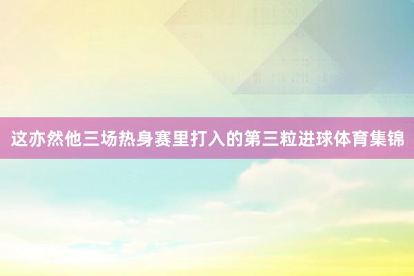 这亦然他三场热身赛里打入的第三粒进球体育集锦
