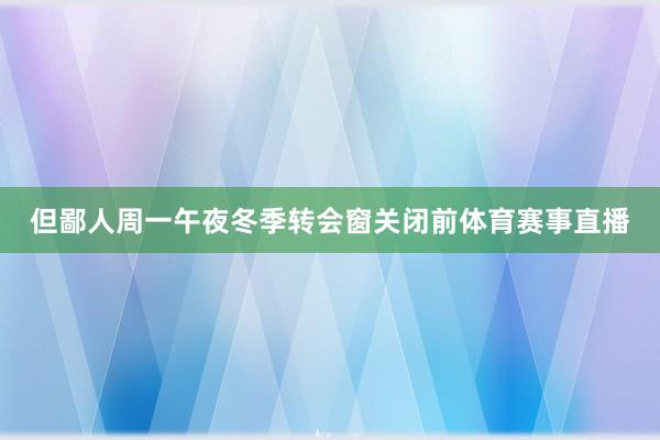 但鄙人周一午夜冬季转会窗关闭前体育赛事直播