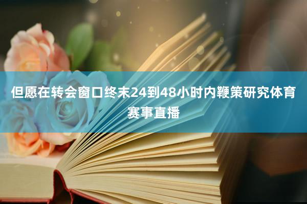 但愿在转会窗口终末24到48小时内鞭策研究体育赛事直播