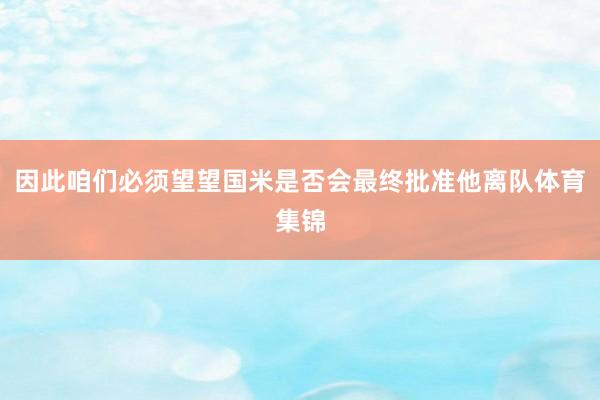 因此咱们必须望望国米是否会最终批准他离队体育集锦