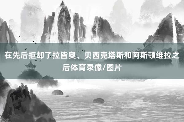 在先后拒却了拉皆奥、贝西克塔斯和阿斯顿维拉之后体育录像/图片